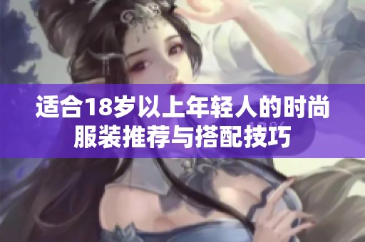 适合18岁以上年轻人的时尚服装推荐与搭配技巧