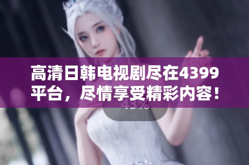 高清日韩电视剧尽在4399平台，尽情享受精彩内容！