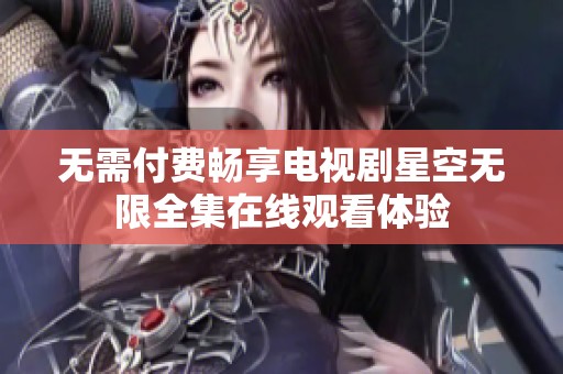 无需付费畅享电视剧星空无限全集在线观看体验