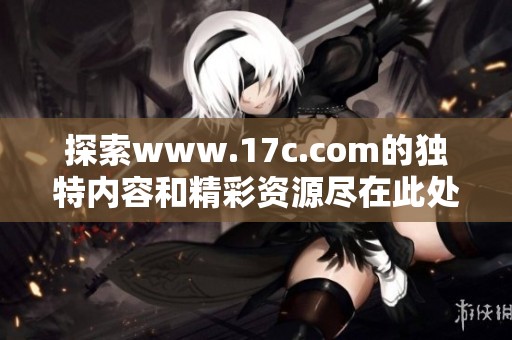 探索www.17c.com的独特内容和精彩资源尽在此处
