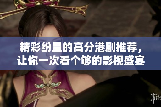 精彩纷呈的高分港剧推荐，让你一次看个够的影视盛宴