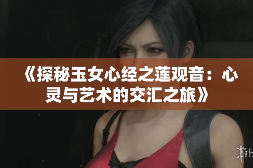 《探秘玉女心经之莲观音：心灵与艺术的交汇之旅》