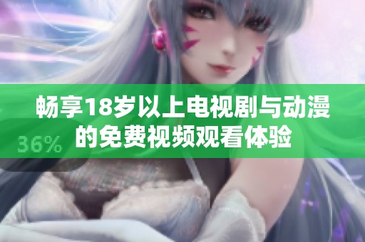 畅享18岁以上电视剧与动漫的免费视频观看体验