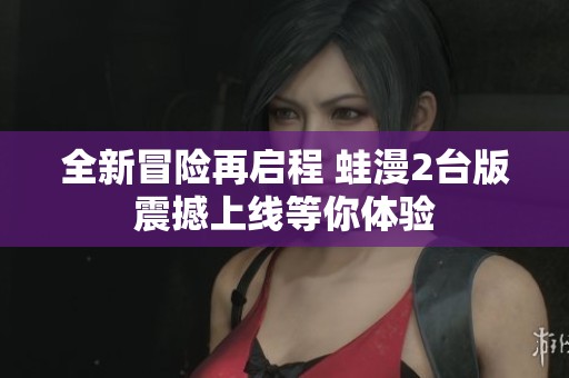 全新冒险再启程 蛙漫2台版震撼上线等你体验