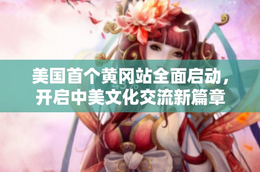 美国首个黄冈站全面启动，开启中美文化交流新篇章