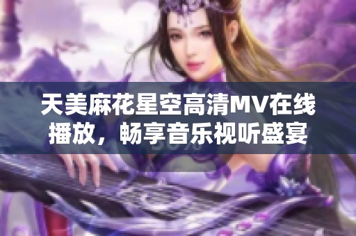 天美麻花星空高清MV在线播放，畅享音乐视听盛宴