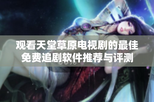 观看天堂草原电视剧的最佳免费追剧软件推荐与评测