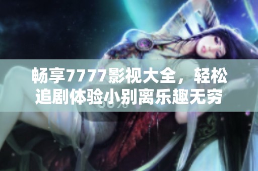 畅享7777影视大全，轻松追剧体验小别离乐趣无穷