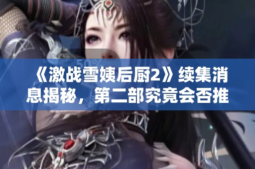 《激战雪姨后厨2》续集消息揭秘，第二部究竟会否推出呢