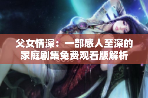 父女情深：一部感人至深的家庭剧集免费观看版解析