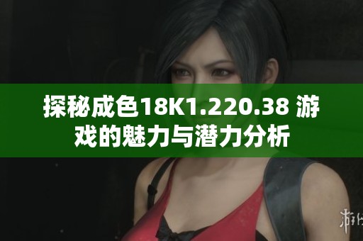 探秘成色18K1.220.38 游戏的魅力与潜力分析