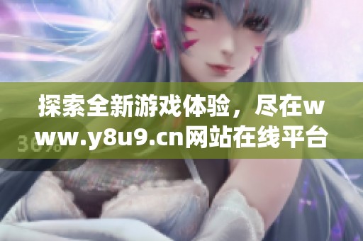 探索全新游戏体验，尽在www.y8u9.cn网站在线平台