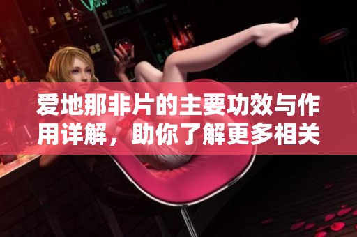 爱地那非片的主要功效与作用详解，助你了解更多相关信息