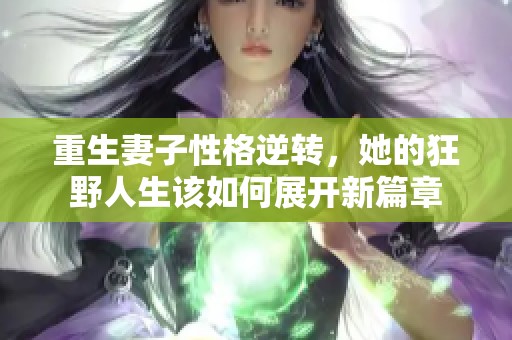 重生妻子性格逆转，她的狂野人生该如何展开新篇章