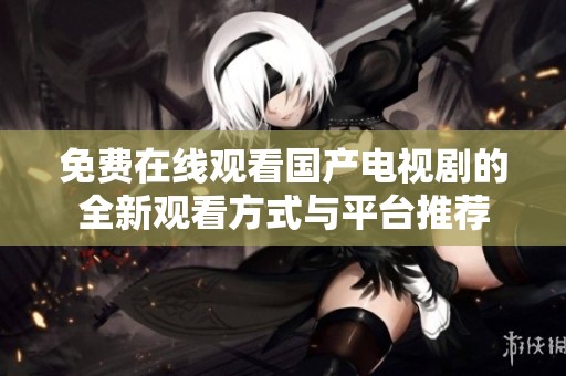 免费在线观看国产电视剧的全新观看方式与平台推荐