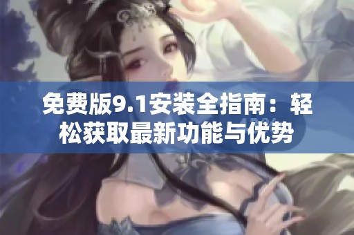 免费版9.1安装全指南：轻松获取最新功能与优势