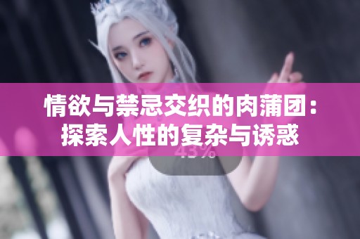 情欲与禁忌交织的肉蒲团：探索人性的复杂与诱惑