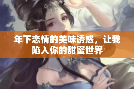 年下恋情的美味诱惑，让我陷入你的甜蜜世界