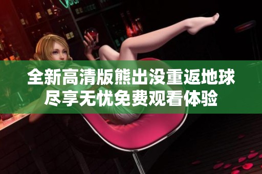 全新高清版熊出没重返地球尽享无忧免费观看体验