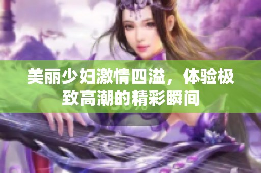 美丽少妇激情四溢，体验极致高潮的精彩瞬间