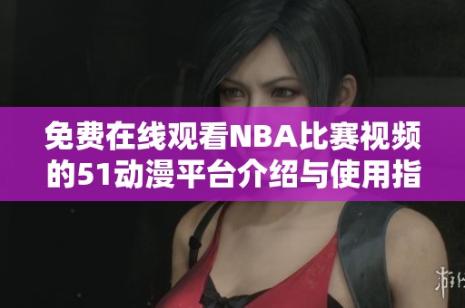 免费在线观看NBA比赛视频的51动漫平台介绍与使用指南