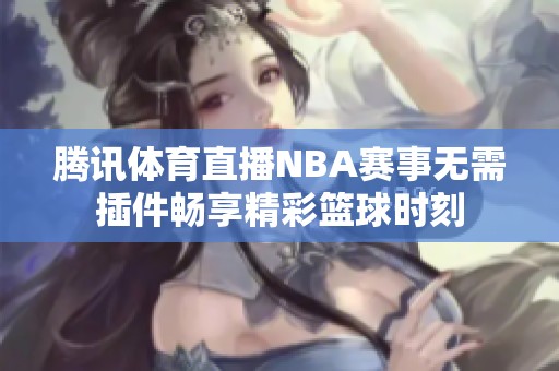 腾讯体育直播NBA赛事无需插件畅享精彩篮球时刻