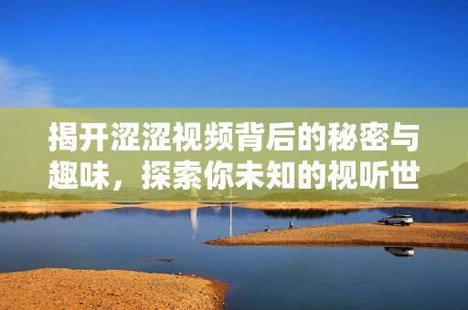 揭开涩涩视频背后的秘密与趣味，探索你未知的视听世界！