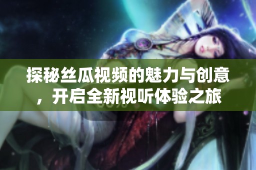 探秘丝瓜视频的魅力与创意，开启全新视听体验之旅