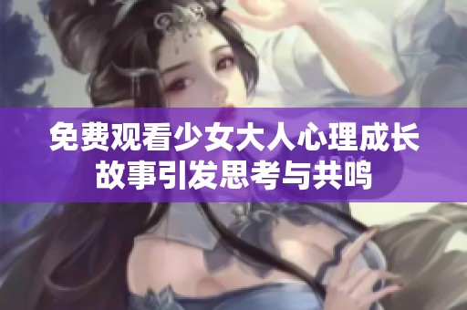 免费观看少女大人心理成长故事引发思考与共鸣