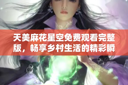天美麻花星空免费观看完整版，畅享乡村生活的精彩瞬间