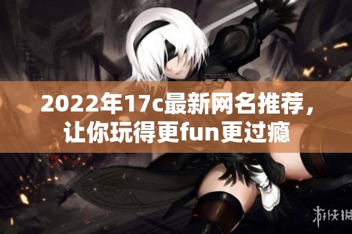 2022年17c最新网名推荐，让你玩得更fun更过瘾