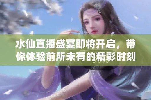 水仙直播盛宴即将开启，带你体验前所未有的精彩时刻