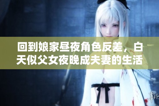回到娘家昼夜角色反差，白天似父女夜晚成夫妻的生活奇观