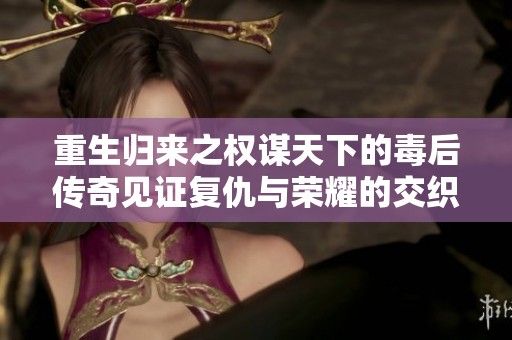 重生归来之权谋天下的毒后传奇见证复仇与荣耀的交织