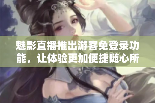 魅影直播推出游客免登录功能，让体验更加便捷随心所欲