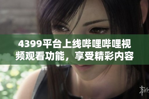 4399平台上线哔哩哔哩视频观看功能，享受精彩内容
