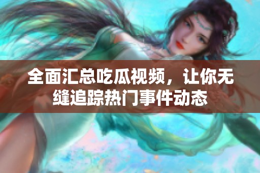 全面汇总吃瓜视频，让你无缝追踪热门事件动态