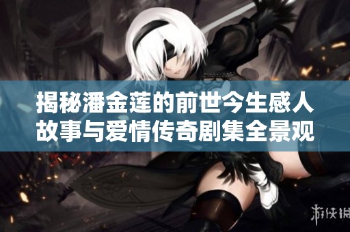 揭秘潘金莲的前世今生感人故事与爱情传奇剧集全景观看