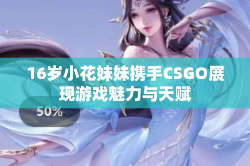 16岁小花妹妹携手CSGO展现游戏魅力与天赋