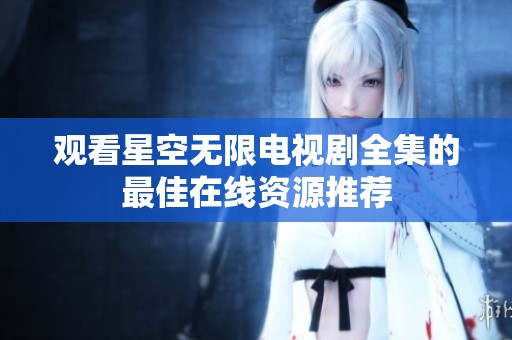 观看星空无限电视剧全集的最佳在线资源推荐