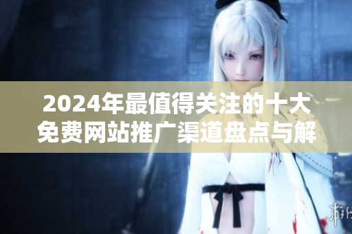 2024年最值得关注的十大免费网站推广渠道盘点与解析