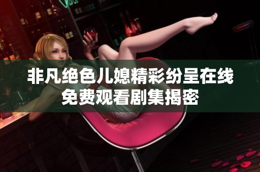 非凡绝色儿媳精彩纷呈在线免费观看剧集揭密