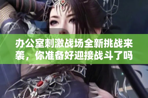 办公室刺激战场全新挑战来袭，你准备好迎接战斗了吗