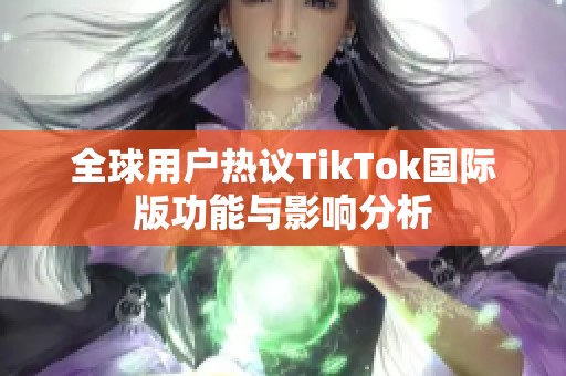 全球用户热议TikTok国际版功能与影响分析