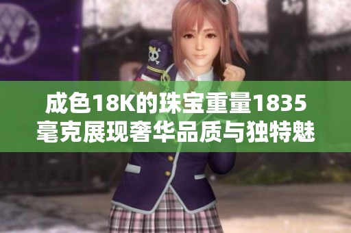 成色18K的珠宝重量1835毫克展现奢华品质与独特魅力