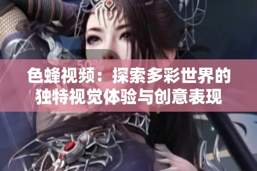 色蜂视频：探索多彩世界的独特视觉体验与创意表现