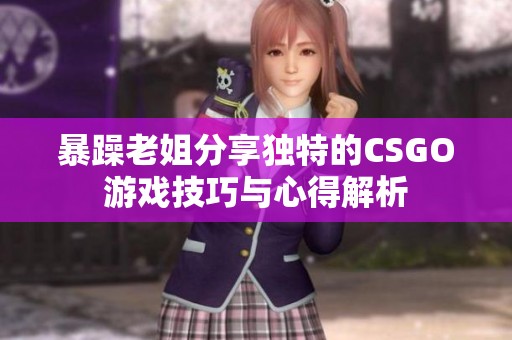 暴躁老姐分享独特的CSGO游戏技巧与心得解析