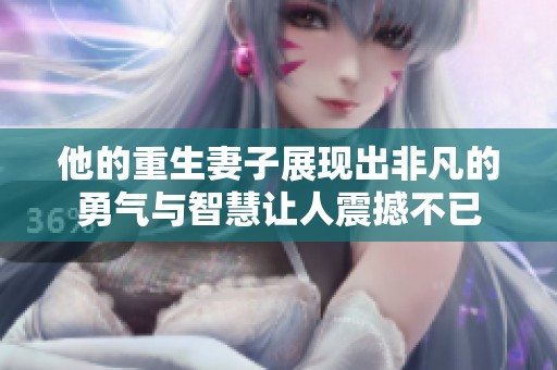 他的重生妻子展现出非凡的勇气与智慧让人震撼不已