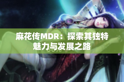 麻花传MDR：探索其独特魅力与发展之路