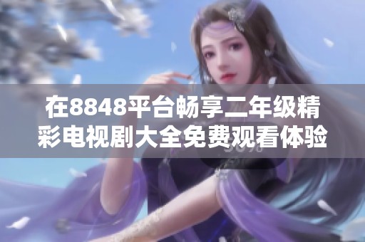 在8848平台畅享二年级精彩电视剧大全免费观看体验